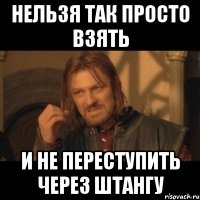 НЕЛЬЗЯ ТАК ПРОСТО ВЗЯТЬ И НЕ ПЕРЕСТУПИТЬ ЧЕРЕЗ ШТАНГУ