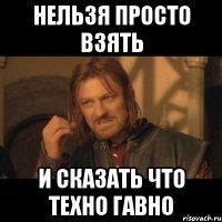 Нельзя просто взять и сказать что ТЕХНО гавно