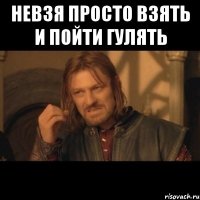 Невзя просто взять и пойти гулять 