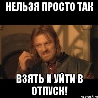 Нельзя просто так взять и уйти в отпуск!