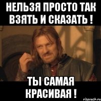 нельзя просто так взять и сказать ! ты самая красивая !