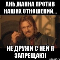 Ань,Жанна против наших отношений... Не дружи с ней я запрещаю!