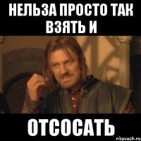 нельза просто так взять и отсосать