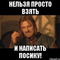 нельзя просто взять и написать посику!