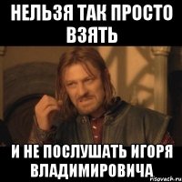 нельзя так просто взять и не послушать Игоря Владимировича