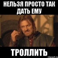 Нельзя просто так дать ему Троллить