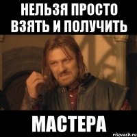 Нельзя просто взять и получить Мастера