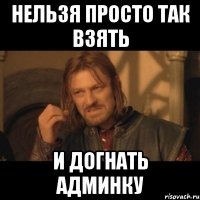 НЕЛЬЗЯ ПРОСТО ТАК ВЗЯТЬ И ДОГНАТЬ АДМИНКУ