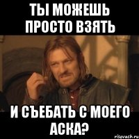 ты можешь просто взять и съебать с моего аска?