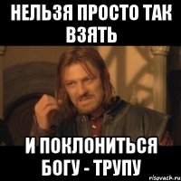 Нельзя просто так взять и поклониться богу - трупу