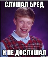 Слушал бред и не дослушал