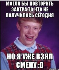 Могли бы повторить завтра то что не получилось сегодня Но я уже взял смену :D