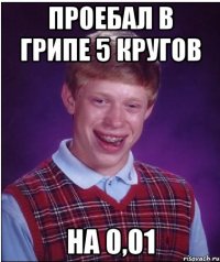 проебал в грипе 5 кругов на 0,01