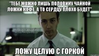 "Тебе можно лишь половину чайной ложки кофе, а то сердцу плохо будет" ложу целую с горкой