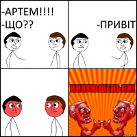 -Артем!!!! -Що?? -Привіт