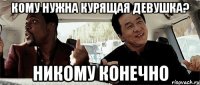 кому нужна курящая девушка? никому конечно