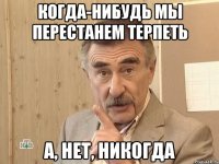 КОГДА-НИБУДЬ МЫ ПЕРЕСТАНЕМ ТЕРПЕТЬ А, НЕТ, НИКОГДА