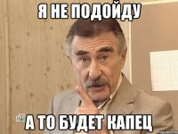 Я не подойду а то будет капец