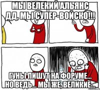 Мы велекий альянс ДД, мы супер-войско!!! Гуны пишут на форуме... Но ведь... мы же, великие...