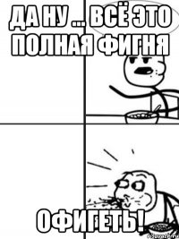 Да ну ... всё это полная фигня Офигеть!