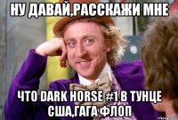 Ну давай,расскажи мне что dark horse #1 в тунце сша,гага флоп