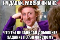 ну давай, расскажи мне, что ты не записал домашнее задание по английскому