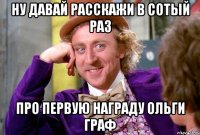 Ну давай расскажи в сотый раз про первую награду Ольги Граф