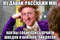 Ну давай, расскажи мне Как вы собирались пройти шведов и кануков/пиндосов