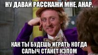 Ну давай расскажи мне, Анар, Как ты будешь играть когда Салыч станет кэпом