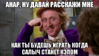 Анар, ну давай расскажи мне Как ты будешь играть когда Салыч станет кэпом