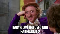  Какую хуйню сегодня напишешь?