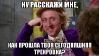 Ну расскажи мне, Как прошла твоя сегодняшняя тренровка?