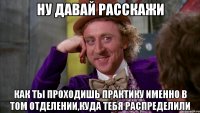 Ну давай расскажи Как ты проходишь практику именно в том отделении,куда тебя распределили