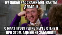 Ну давай расскажи мне, как ты делал -5 С м4а1 прострелив через стену и при этом, админ не забанил!!!