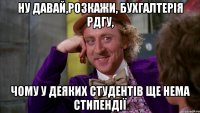 Ну давай,розкажи, бухгалтерія РДГУ, чому у деяких студентів ще нема стипендії