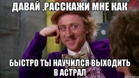 Давай ,расскажи мне как Быстро ты научился выходить в астрал