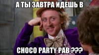 А ты завтра идешь в Choco Party Pab ???