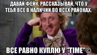 Давай фейк, рассказывай, что у тебя все в наличии во всех районах. Все равно куплю у "TIME"©