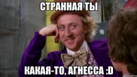 Странная ты какая-то, Агнесса :D