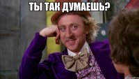 ты так думаешь? 