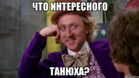 что интересного танюха?