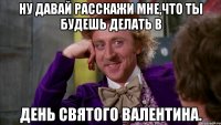 Ну давай расскажи мне,что ты будешь делать в День Святого Валентина.