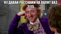 ну давай расскажи ка валит ваз 2115 