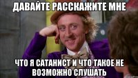 давайте расскажите мне что я сатанист и что такое не возможно слушать