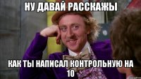 Ну давай расскажы как ты написал контрольную на 10