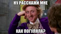 Ну расскажи мне Как погуляла?