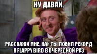 Ну давай, расскажи мне, как ты побил рекорд в flappy bird в очередной раз