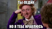 Ты-педик Но я тебе нравлюсь