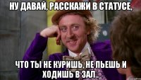 Ну давай, расскажи в статусе, что ты не куришь, не пьешь и ходишь в зал..