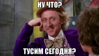 Ну что? Тусим сегодня?